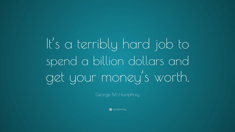 George M. Humphrey Quote: “It’s a terribly hard job to spend a billion dollars and get your money’s worth.”