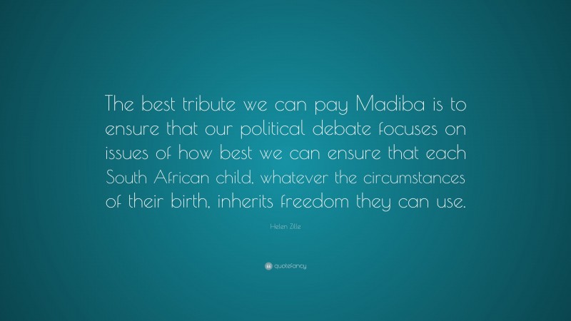 Helen Zille Quote: “The best tribute we can pay Madiba is to ensure that our political debate focuses on issues of how best we can ensure that each South African child, whatever the circumstances of their birth, inherits freedom they can use.”
