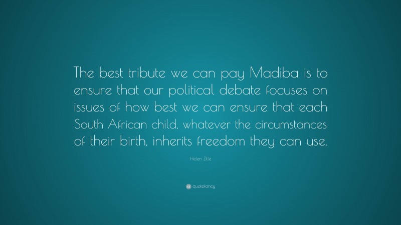 Helen Zille Quote: “The best tribute we can pay Madiba is to ensure that our political debate focuses on issues of how best we can ensure that each South African child, whatever the circumstances of their birth, inherits freedom they can use.”