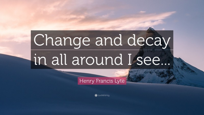Henry Francis Lyte Quote: “Change and decay in all around I see...”