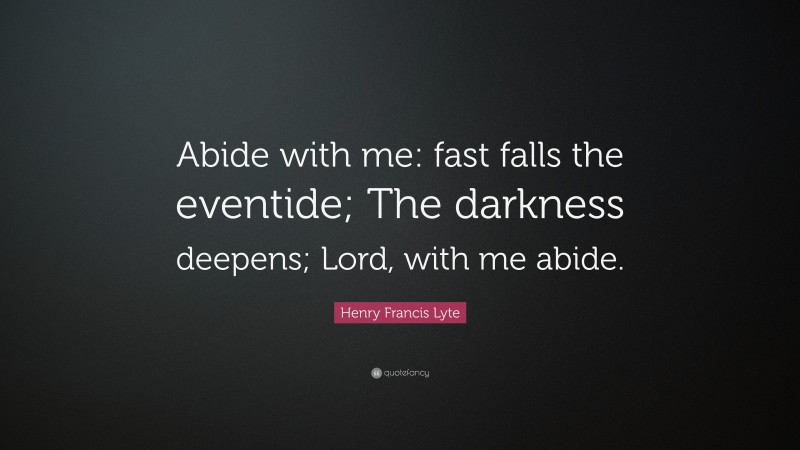 Henry Francis Lyte Quote: “Abide with me: fast falls the eventide; The darkness deepens; Lord, with me abide.”