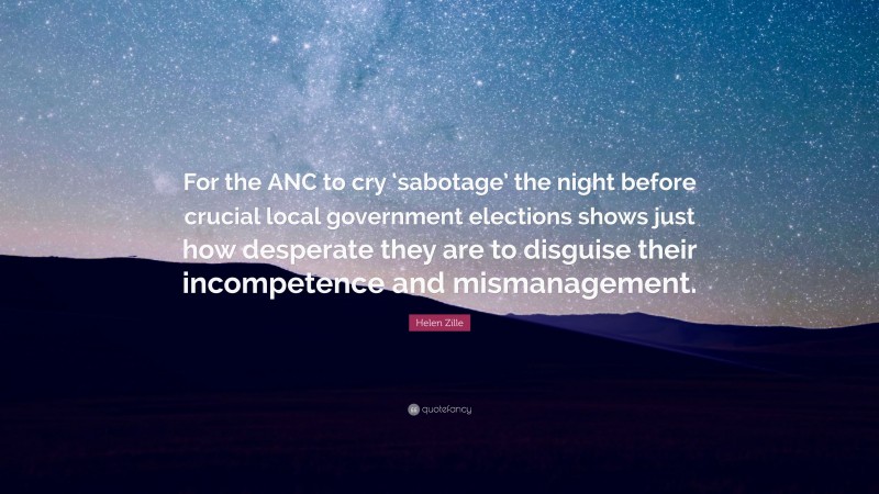 Helen Zille Quote: “For the ANC to cry ‘sabotage’ the night before crucial local government elections shows just how desperate they are to disguise their incompetence and mismanagement.”