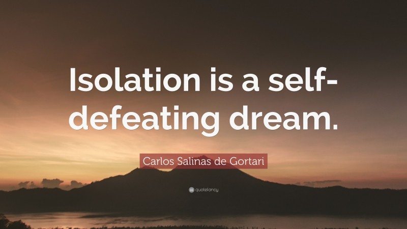 Carlos Salinas de Gortari Quote: “Isolation is a self-defeating dream.”