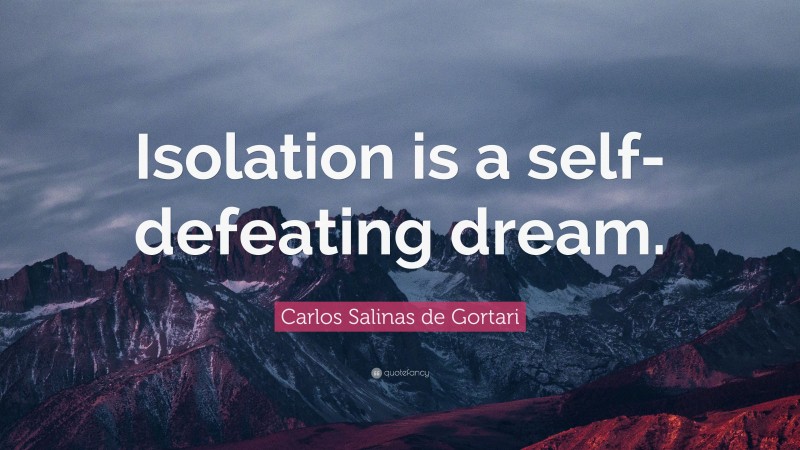 Carlos Salinas de Gortari Quote: “Isolation is a self-defeating dream.”