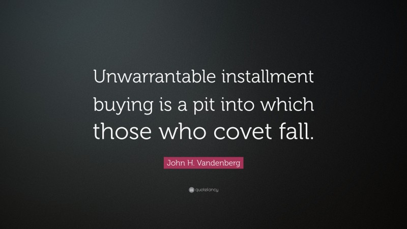John H. Vandenberg Quote: “Unwarrantable installment buying is a pit into which those who covet fall.”