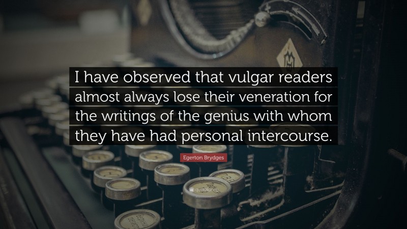 Egerton Brydges Quote: “I have observed that vulgar readers almost always lose their veneration for the writings of the genius with whom they have had personal intercourse.”