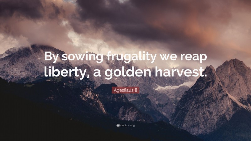 Agesilaus II Quote: “By sowing frugality we reap liberty, a golden harvest.”