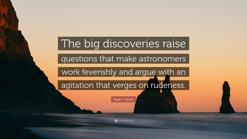 Nigel Calder Quote: “The big discoveries raise questions that make astronomers work feverishly and argue with an agitation that verges on rudeness.”