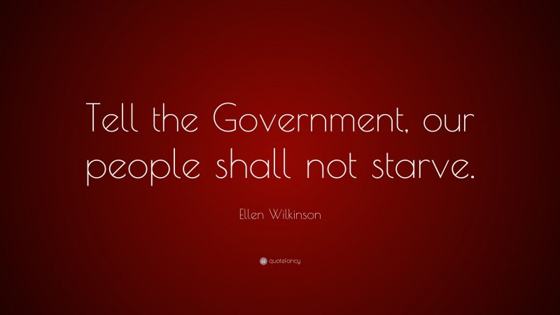 Ellen Wilkinson Quote: “Tell the Government, our people shall not starve.”