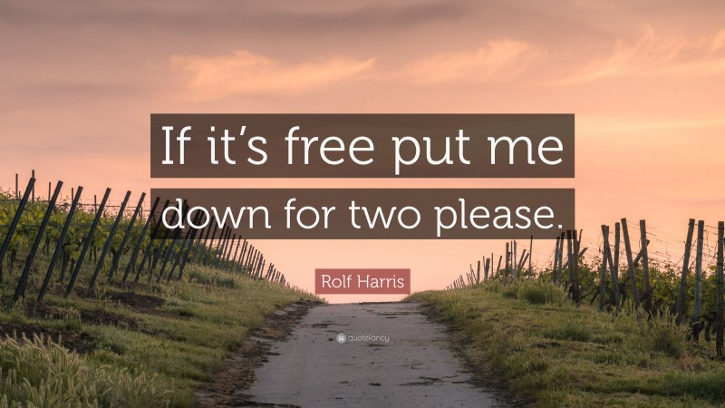 Rolf Harris Quote: “If it’s free put me down for two please.”