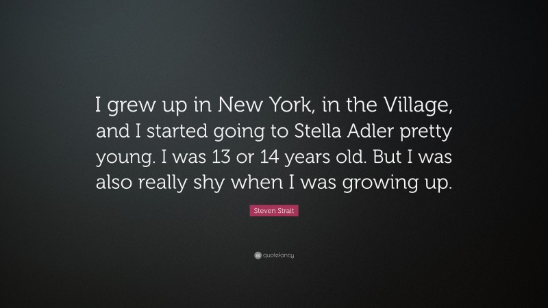 Steven Strait Quote: “I grew up in New York, in the Village, and I started going to Stella Adler pretty young. I was 13 or 14 years old. But I was also really shy when I was growing up.”