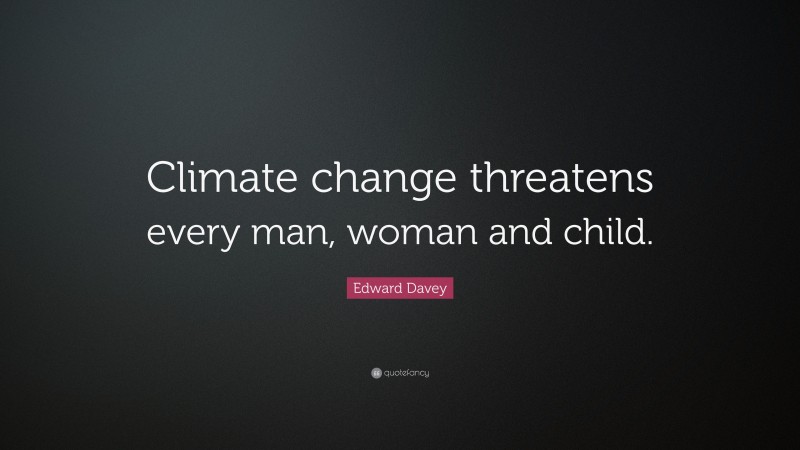 Edward Davey Quote: “Climate change threatens every man, woman and child.”