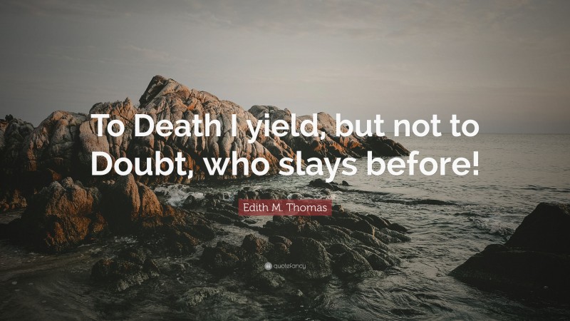 Edith M. Thomas Quote: “To Death I yield, but not to Doubt, who slays before!”