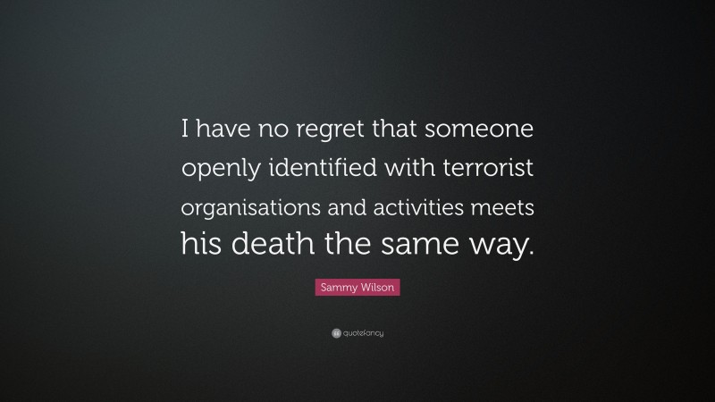 Sammy Wilson Quote: “I have no regret that someone openly identified with terrorist organisations and activities meets his death the same way.”