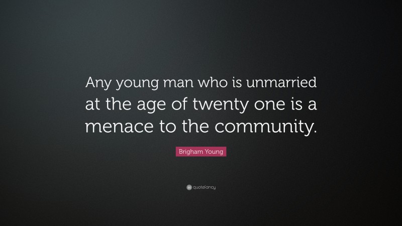 Brigham Young Quote: “Any young man who is unmarried at the age of twenty one is a menace to the community.”