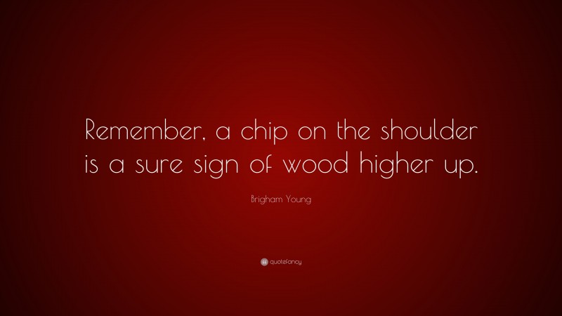 Brigham Young Quote: “Remember, a chip on the shoulder is a sure sign of wood higher up.”