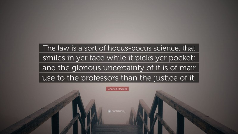 Charles Macklin Quote: “The law is a sort of hocus-pocus science, that smiles in yer face while it picks yer pocket; and the glorious uncertainty of it is of mair use to the professors than the justice of it.”