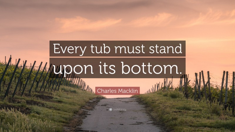 Charles Macklin Quote: “Every tub must stand upon its bottom.”