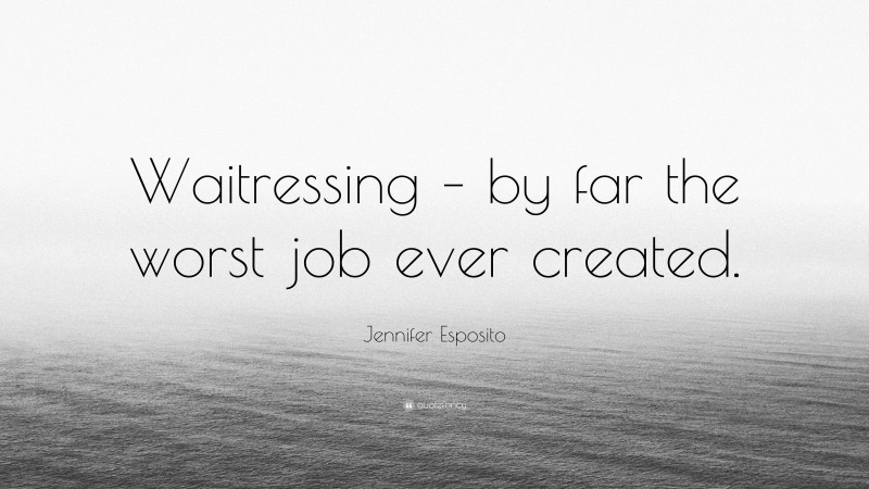 Jennifer Esposito Quote: “Waitressing – by far the worst job ever created.”