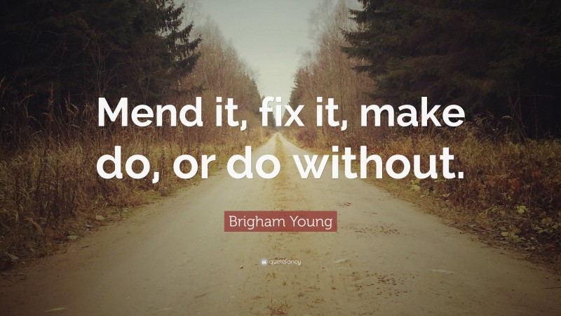 Brigham Young Quote: “Mend it, fix it, make do, or do without.”