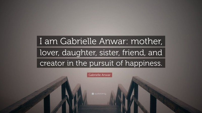 Gabrielle Anwar Quote: “I am Gabrielle Anwar: mother, lover, daughter, sister, friend, and creator in the pursuit of happiness.”
