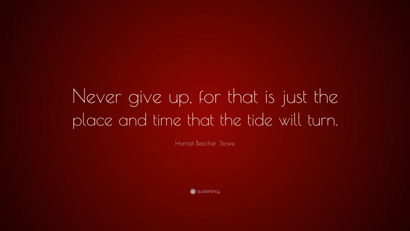 Harriet Beecher Stowe Quote: “Never give up, for that is just the place and time that the tide will turn.”