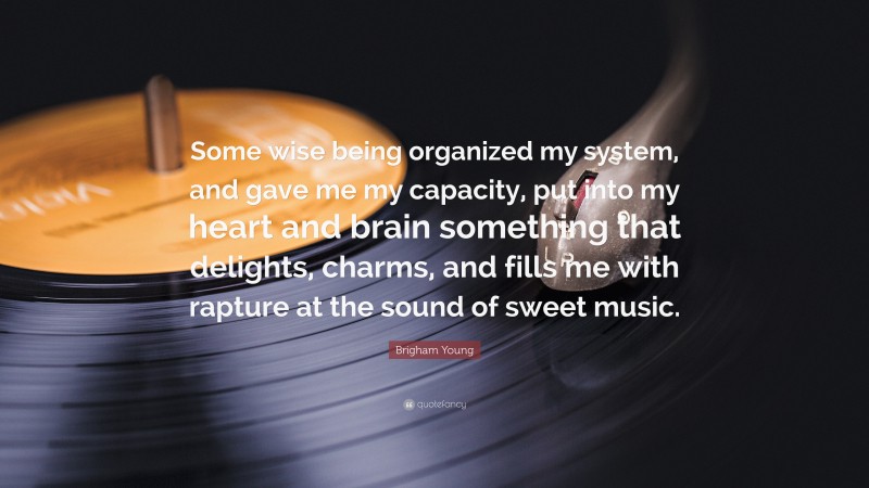 Brigham Young Quote: “Some wise being organized my system, and gave me my capacity, put into my heart and brain something that delights, charms, and fills me with rapture at the sound of sweet music.”