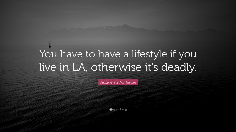 Jacqueline McKenzie Quote: “You have to have a lifestyle if you live in LA, otherwise it’s deadly.”