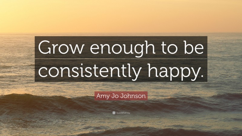 Amy Jo Johnson Quote: “Grow enough to be consistently happy.”
