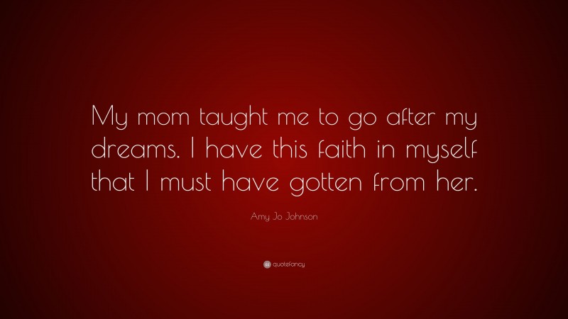 Amy Jo Johnson Quote: “My mom taught me to go after my dreams. I have this faith in myself that I must have gotten from her.”