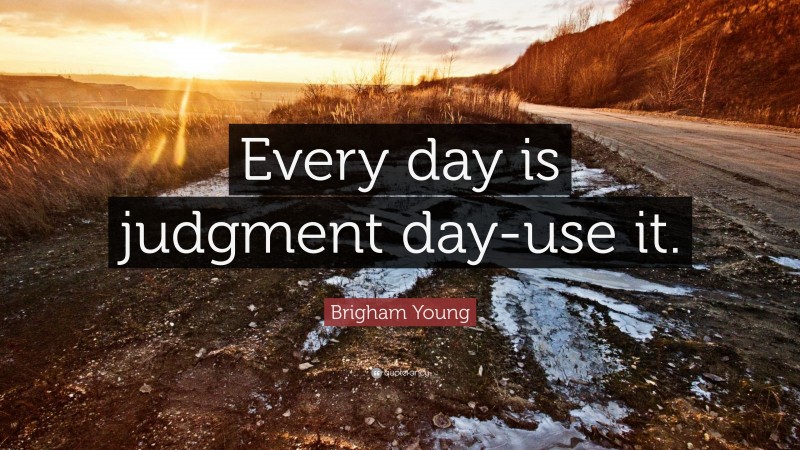 Brigham Young Quote: “Every day is judgment day-use it.”