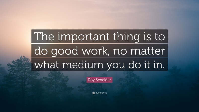 Roy Scheider Quote: “The important thing is to do good work, no matter what medium you do it in.”
