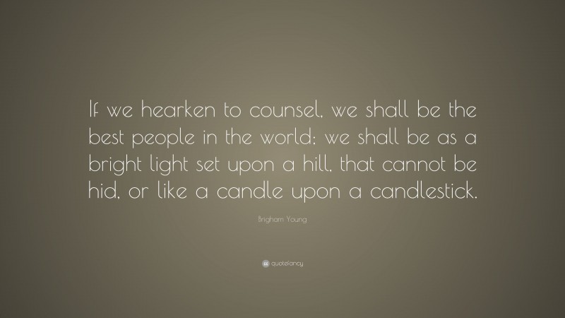 Brigham Young Quote: “If we hearken to counsel, we shall be the best people in the world; we shall be as a bright light set upon a hill, that cannot be hid, or like a candle upon a candlestick.”