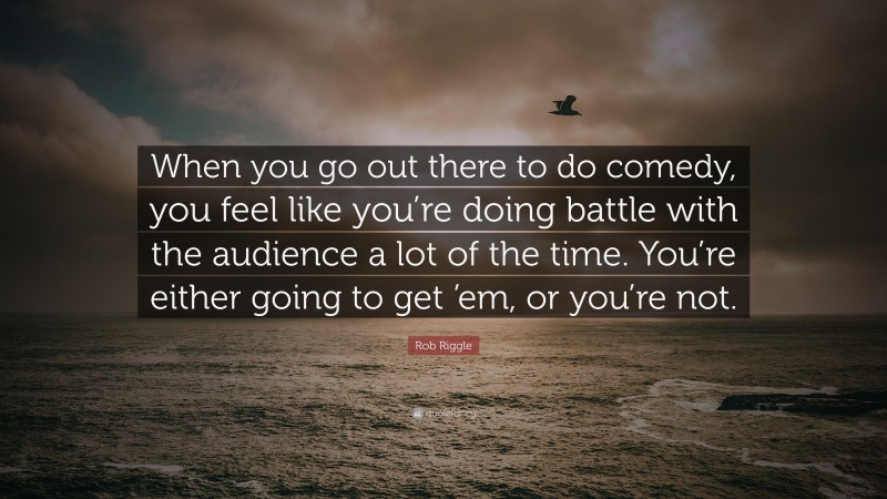 Rob Riggle Quote: “When you go out there to do comedy, you feel like you’re doing battle with the audience a lot of the time. You’re either going to get ’em, or you’re not.”