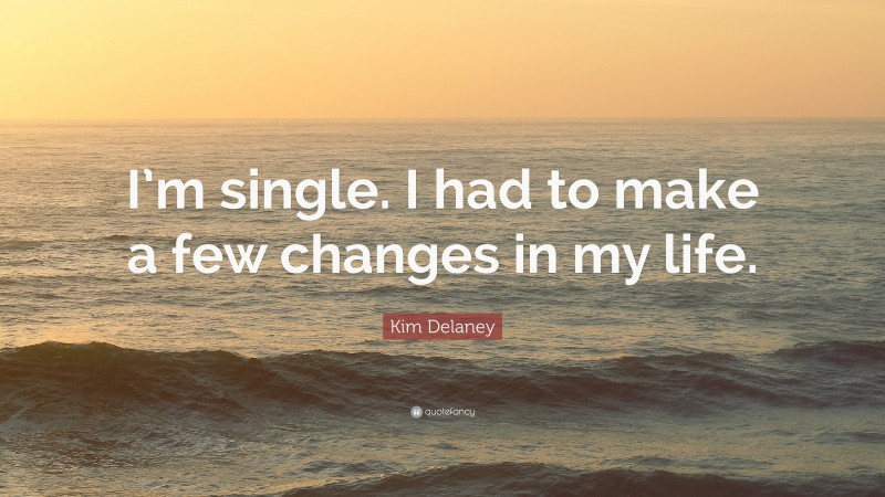 Kim Delaney Quote: “I’m single. I had to make a few changes in my life.”