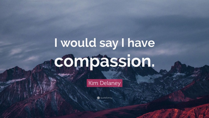 Kim Delaney Quote: “I would say I have compassion.”