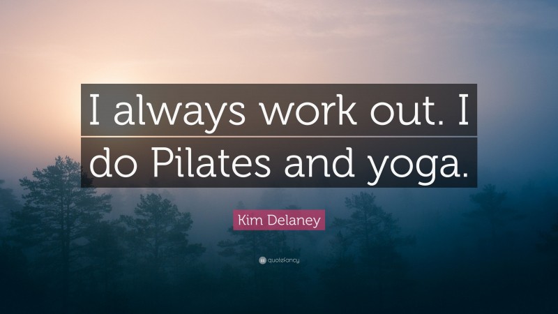 Kim Delaney Quote: “I always work out. I do Pilates and yoga.”