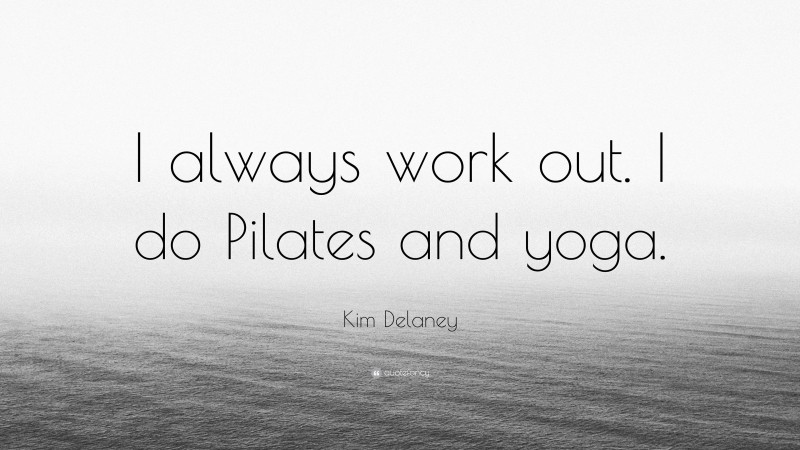 Kim Delaney Quote: “I always work out. I do Pilates and yoga.”