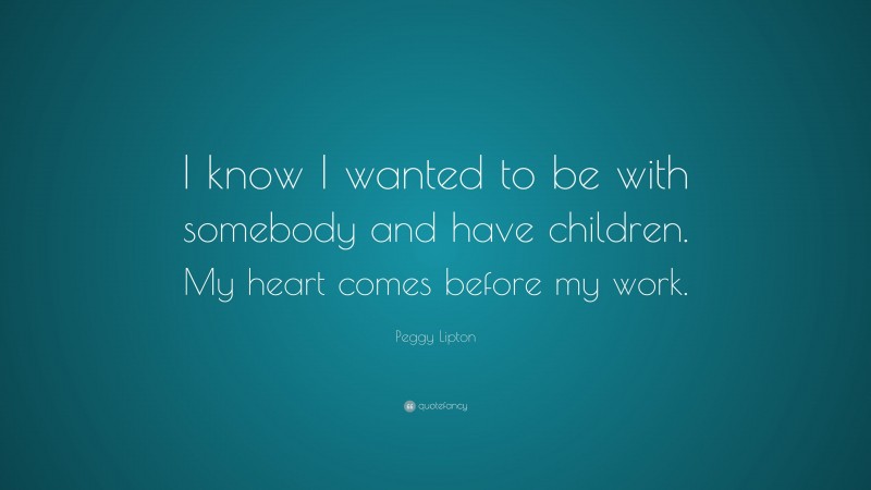 Peggy Lipton Quote: “I know I wanted to be with somebody and have children. My heart comes before my work.”