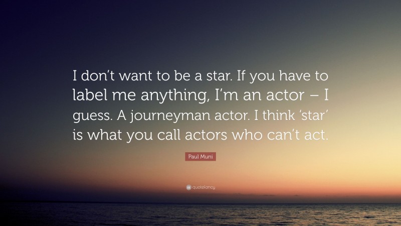 Paul Muni Quote: “I don’t want to be a star. If you have to label me anything, I’m an actor – I guess. A journeyman actor. I think ‘star’ is what you call actors who can’t act.”