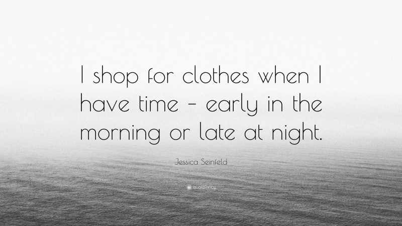 Jessica Seinfeld Quote: “I shop for clothes when I have time – early in the morning or late at night.”