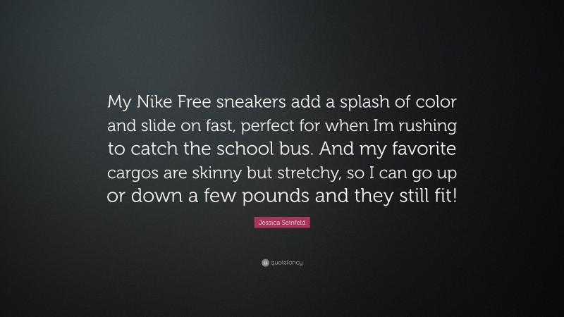 Jessica Seinfeld Quote: “My Nike Free sneakers add a splash of color and slide on fast, perfect for when Im rushing to catch the school bus. And my favorite cargos are skinny but stretchy, so I can go up or down a few pounds and they still fit!”