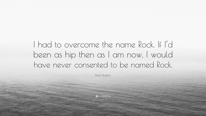 Rock Hudson Quote: “I had to overcome the name Rock. If I’d been as hip then as I am now, I would have never consented to be named Rock.”