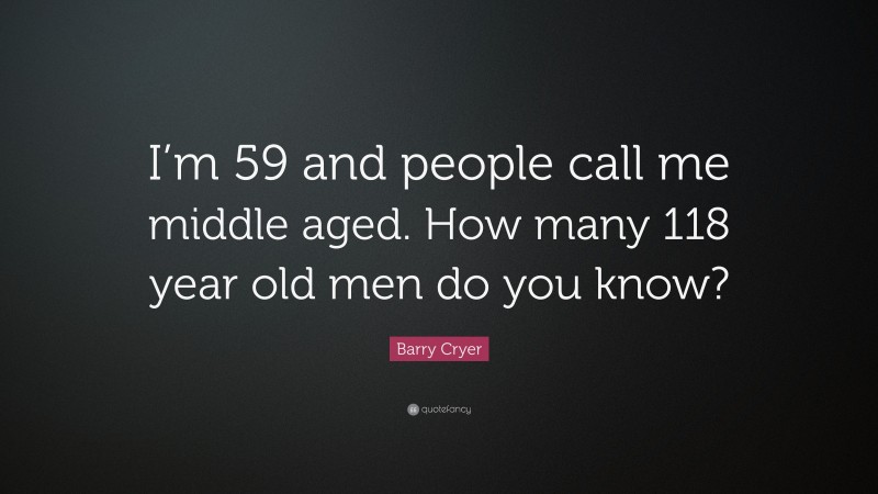 Barry Cryer Quote: “I’m 59 and people call me middle aged. How many 118 year old men do you know?”