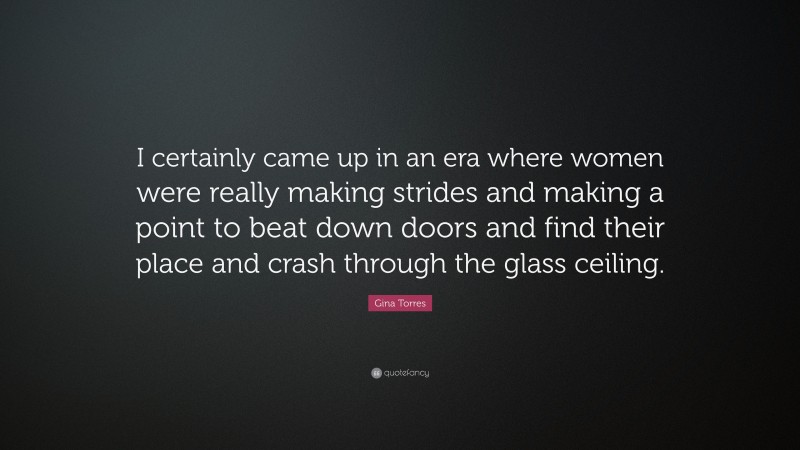 Gina Torres Quote: “I certainly came up in an era where women were really making strides and making a point to beat down doors and find their place and crash through the glass ceiling.”