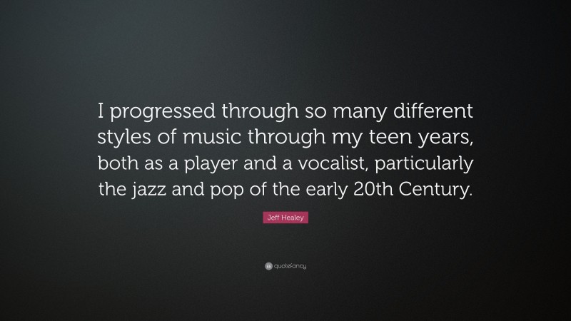 Jeff Healey Quote: “I progressed through so many different styles of music through my teen years, both as a player and a vocalist, particularly the jazz and pop of the early 20th Century.”