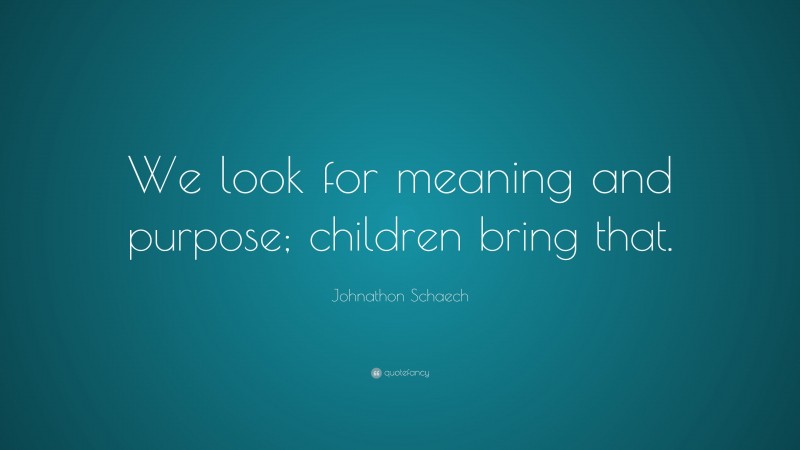 Johnathon Schaech Quote: “We look for meaning and purpose; children bring that.”