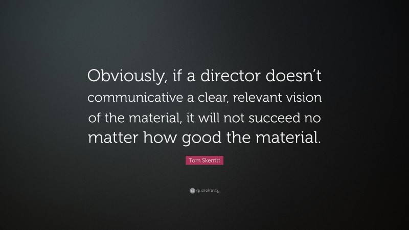 Tom Skerritt Quote: “Obviously, if a director doesn’t communicative a clear, relevant vision of the material, it will not succeed no matter how good the material.”