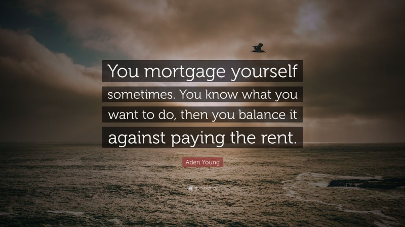 Aden Young Quote: “You mortgage yourself sometimes. You know what you want to do, then you balance it against paying the rent.”