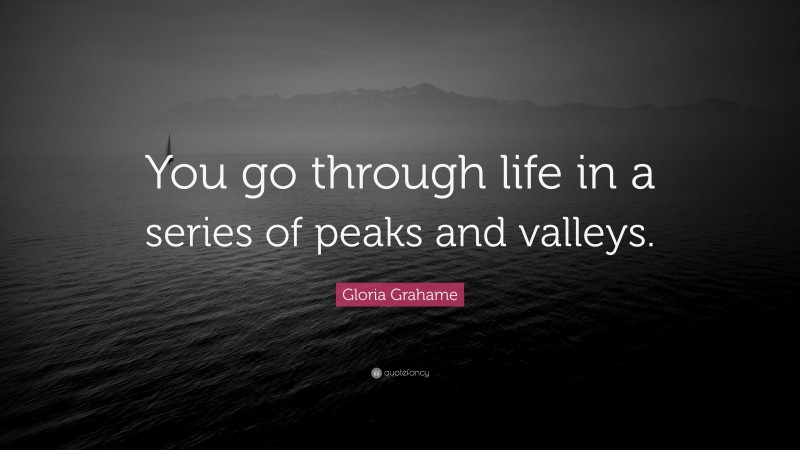 Gloria Grahame Quote: “You go through life in a series of peaks and valleys.”